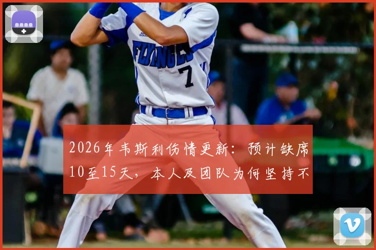 2026年韦斯利伤情更新：预计缺席10至15天，本人及团队为何坚持不换人？深度解析球队短期应对方案