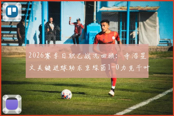 2026赛季日职乙战况回顾：寺沼星文关键进球助东京绿茵1-0力克千叶市原，附赛后深度解析