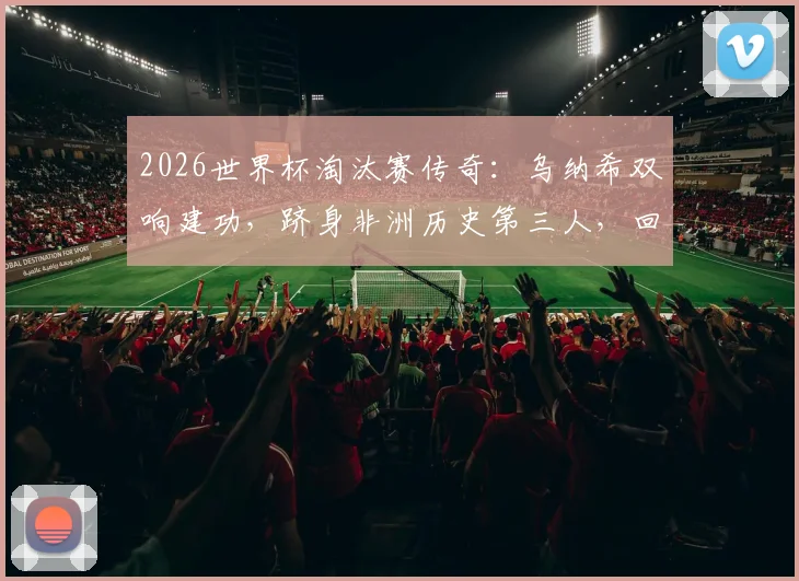 2026世界杯淘汰赛传奇：乌纳希双响建功，跻身非洲历史第三人，回顾其高光表现与数据详解