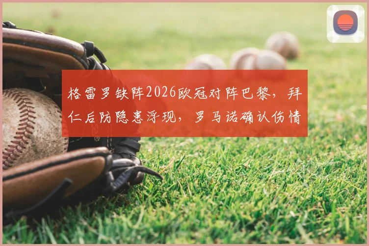 格雷罗缺阵2026欧冠对阵巴黎，拜仁后防隐患浮现，罗马诺确认伤情引球迷担忧