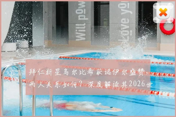 拜仁新星乌尔比希获诺伊尔盛赞，两人关系如何？深度解读其2026世界杯前景与德国队门将竞争格局