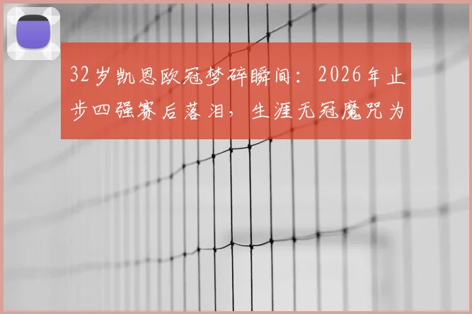 32岁凯恩欧冠梦碎瞬间:2026年止步四强赛后落泪,生涯无冠魔咒为何难破?