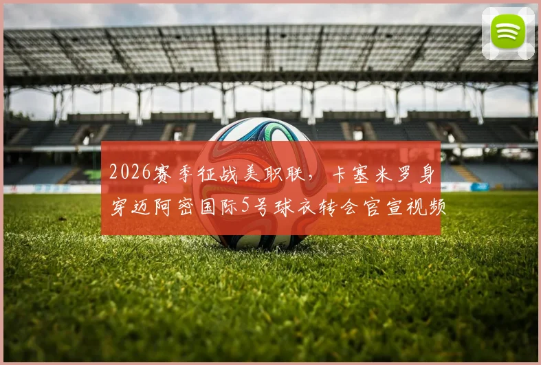 2026赛季征战美职联，卡塞米罗身穿迈阿密国际5号球衣转会官宣视频全解读