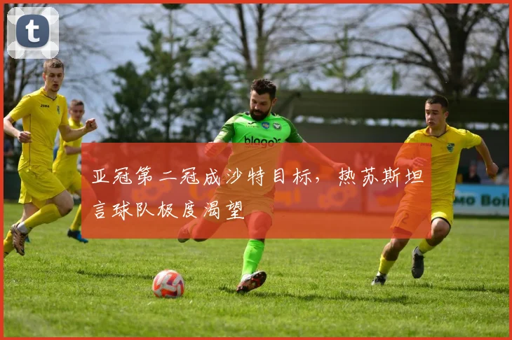 亚冠第二冠成沙特目标，热苏斯坦言球队极度渴望