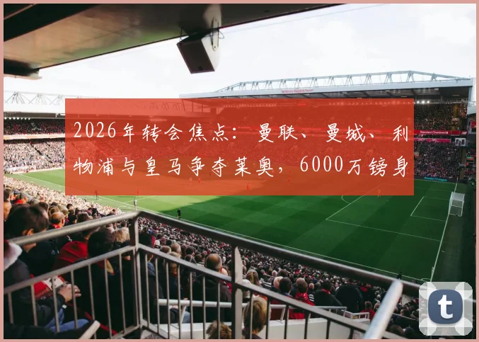 2026年转会焦点:曼联、曼城、利物浦与皇马争夺莱奥,6000万镑身价背后的球员实力与球队适配性深度分析