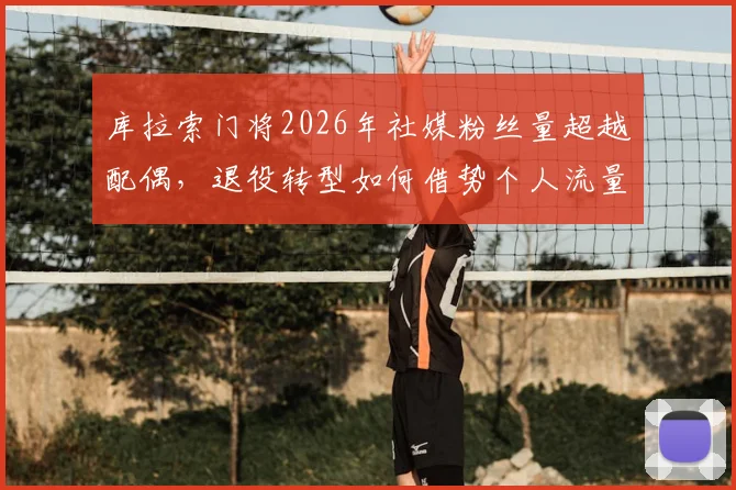 库拉索门将2026年社媒粉丝量超越配偶，退役转型如何借势个人流量实现商业价值