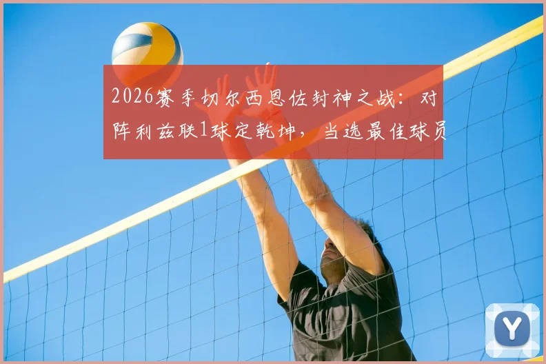 2026赛季切尔西恩佐封神之战：对阵利兹联1球定乾坤，当选最佳球员，赛后83%传球成功率引热议