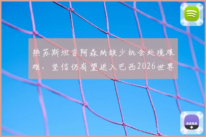 热苏斯坦言阿森纳缺少机会处境艰难，坚信仍有望进入巴西2026世界杯阵容，详解其替补原因与前景