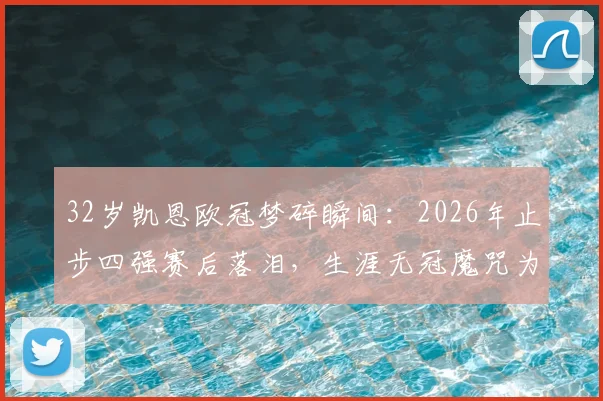 32岁凯恩欧冠梦碎瞬间：2026年止步四强赛后落泪，生涯无冠魔咒为何难破？