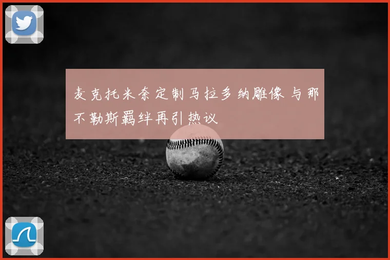 麦克托米奈定制马拉多纳雕像 与那不勒斯羁绊再引热议