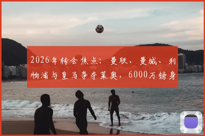 2026年转会焦点：曼联、曼城、利物浦与皇马争夺莱奥，6000万镑身价背后的球员实力与球队适配性深度分析