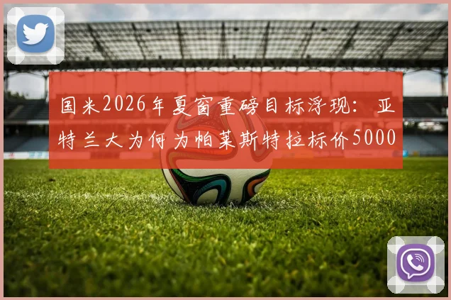 国米2026年夏窗重磅目标浮现：亚特兰大为何为帕莱斯特拉标价5000万欧？球员真实水平与转会可能性深度分析