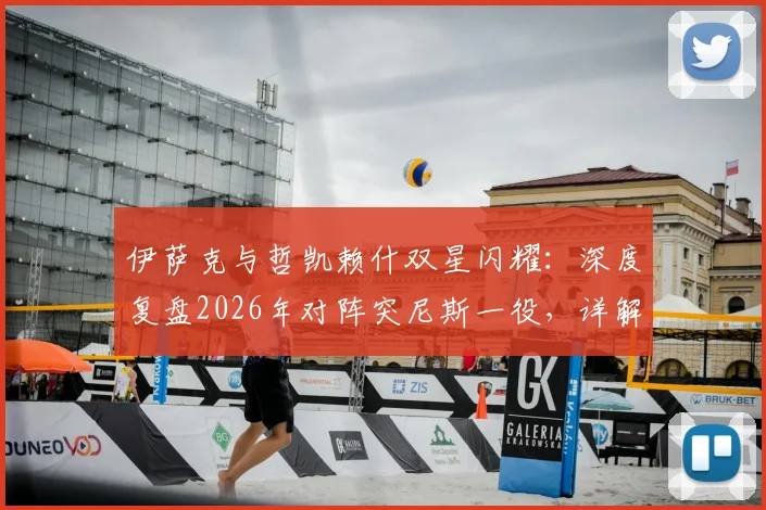 伊萨克与哲凯赖什双星闪耀:深度复盘2026年对阵突尼斯一役,详解这对新神锋组合如何打崩对手防线