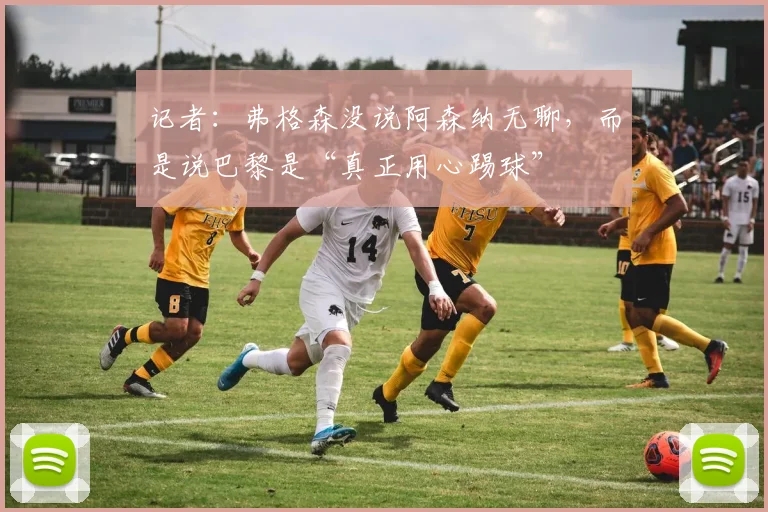 记者:弗格森没说阿森纳无聊,而是说巴黎是“真正用心踢球”
