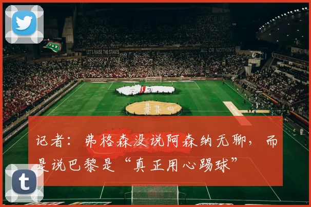 记者：弗格森没说阿森纳无聊，而是说巴黎是“真正用心踢球”