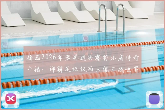梅西2026年若再进决赛将比肩传奇卡福，详解足坛仅两人能三战世界杯终极舞台
