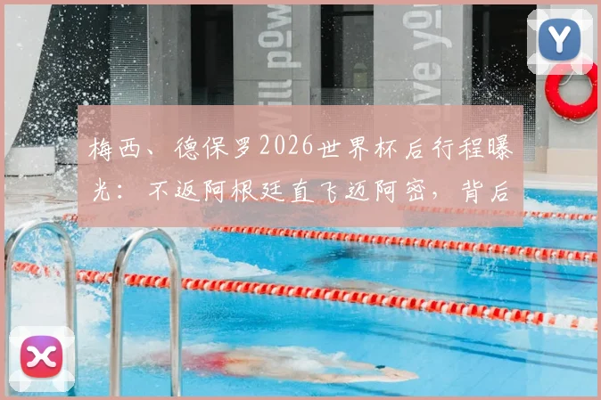 梅西、德保罗2026世界杯后行程曝光：不返阿根廷直飞迈阿密，背后原因及对美职联影响解读