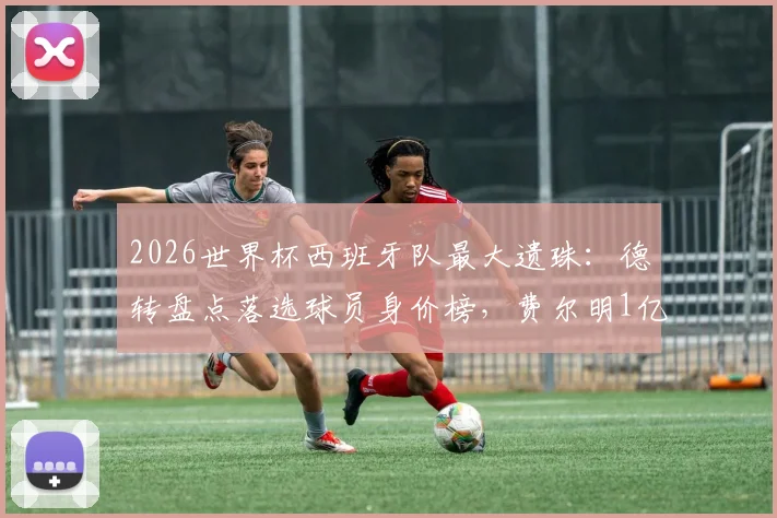 2026世界杯西班牙队最大遗珠：德转盘点落选球员身价榜，费尔明1亿领衔引热议