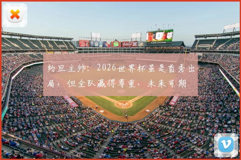 约旦主帅：2026世界杯虽是首秀出局，但全队赢得尊重，未来可期