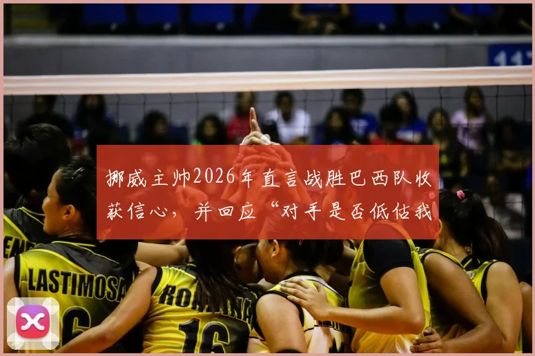 挪威主帅2026年直言战胜巴西队收获信心，并回应“对手是否低估我们”质疑