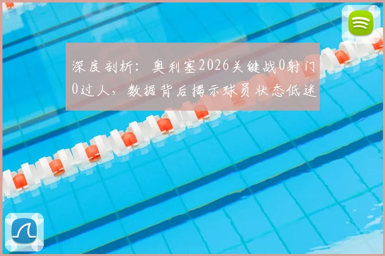 深度剖析:奥利塞2026关键战0射门0过人,数据背后揭示球员状态低迷三大主因