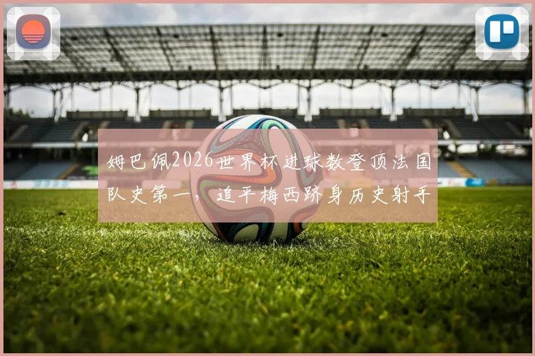 姆巴佩2026世界杯进球数登顶法国队史第一，追平梅西跻身历史射手榜前四详情解析