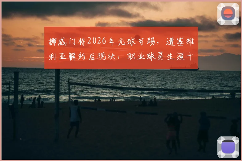 挪威门将2026年无球可踢,遭塞维利亚解约后现状,职业球员生涯十字路口分析