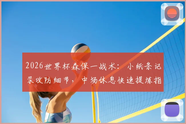 2026世界杯森保一战术：小纸条记录攻防细节，中场休息快速提炼指令的实用方法