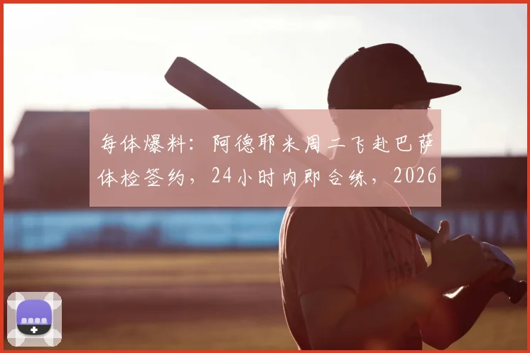 每体爆料：阿德耶米周二飞赴巴萨体检签约，24小时内即合练，2026夏窗重磅转会详解