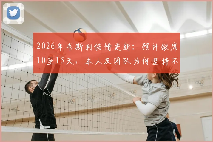 2026年韦斯利伤情更新：预计缺席10至15天，本人及团队为何坚持不换人？深度解析球队短期应对方案
