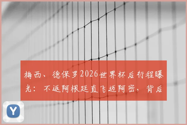 梅西、德保罗2026世界杯后行程曝光:不返阿根廷直飞迈阿密,背后原因及对美职联影响解读