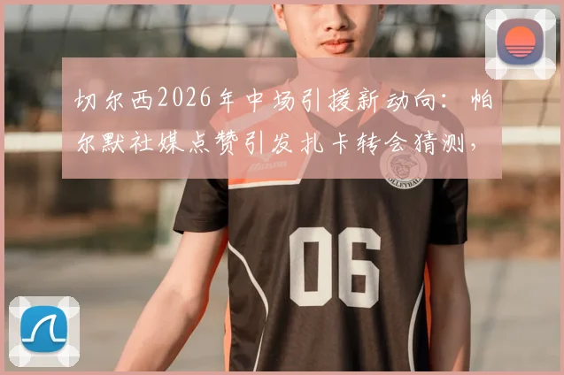 切尔西2026年中场引援新动向:帕尔默社媒点赞引发扎卡转会猜测,球迷热议可能性