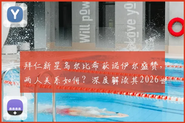 拜仁新星乌尔比希获诺伊尔盛赞,两人关系如何?深度解读其2026世界杯前景与德国队门将竞争格局