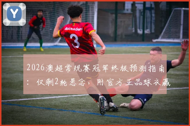 2026澳超常规赛冠军终极预测指南:仅剩2轮悬念,附官方正品球衣赢取攻略(已公示)