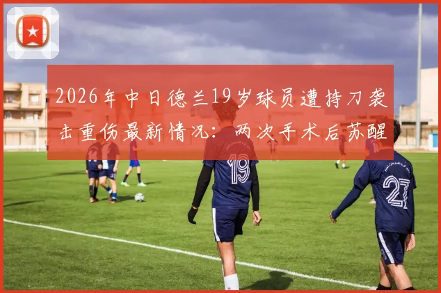 2026年中日德兰19岁球员遭持刀袭击重伤最新情况:两次手术后苏醒,职业生涯面临挑战