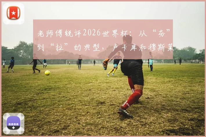 老师傅锐评2026世界杯：从“夯”到“拉”的典型，卢卡库和穆斯莱拉谁的失误更伤球队？