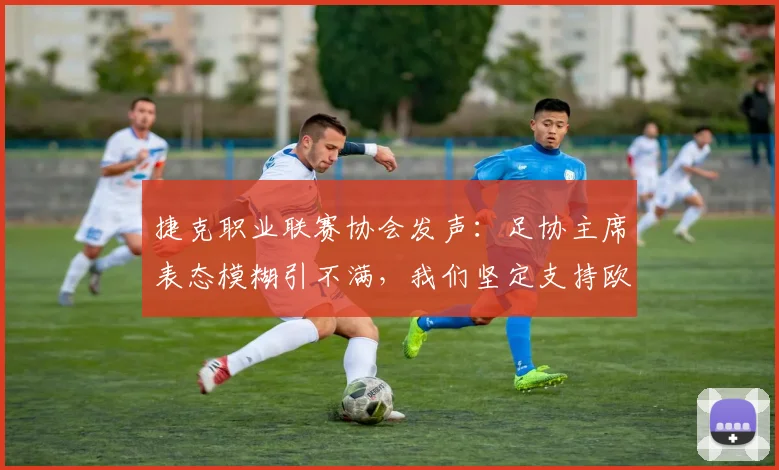 捷克职业联赛协会发声：足协主席表态模糊引不满，我们坚定支持欧足联，剖析捷克足球界2026年立场