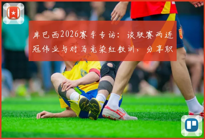 库巴西2026赛季专访：谈联赛两连冠伟业与对马竞染红教训，分享职业生涯关键成长点