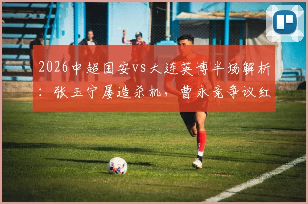 2026中超国安vs大连英博半场解析：张玉宁屡造杀机，曹永竞争议红牌成转折，双方攻防数据全览