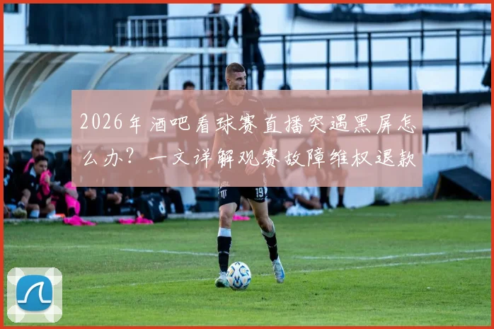 2026年酒吧看球赛直播突遇黑屏怎么办？一文详解观赛故障维权退款全流程