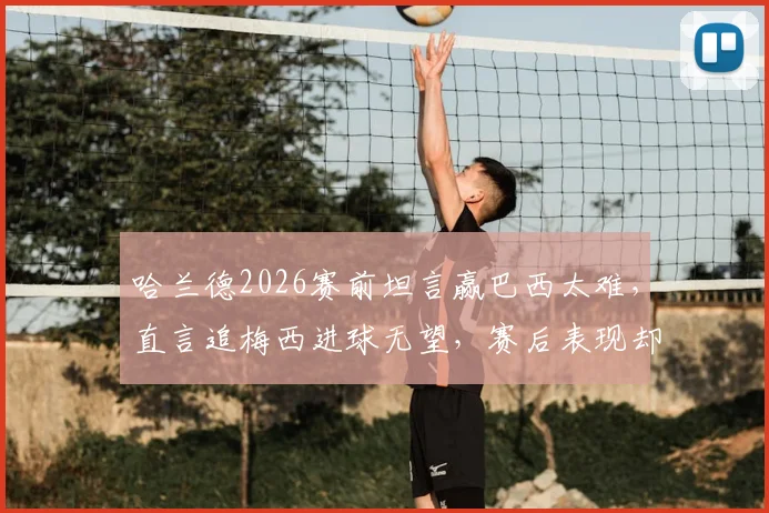 哈兰德2026赛前坦言赢巴西太难,直言追梅西进球无望,赛后表现却截然相反
