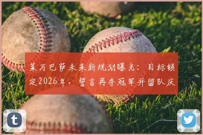 莱万巴萨未来新规划曝光：目标锁定2026年，誓言再夺冠军并留队庆祝，球迷必看！