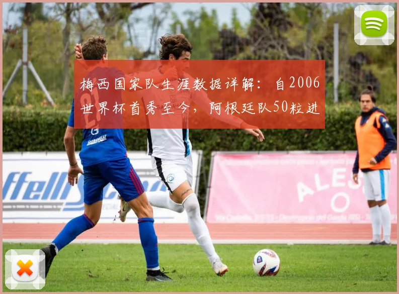 梅西国家队生涯数据详解:自2006世界杯首秀至今,阿根廷队50粒进球中其直接参与52%,具体如何统计?