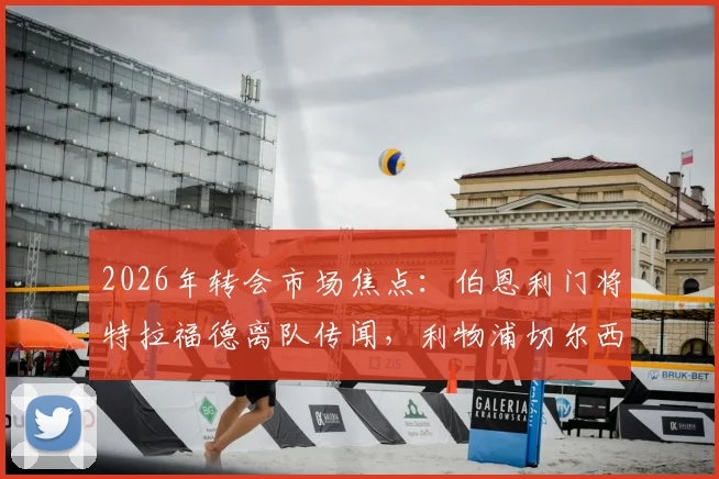 2026年转会市场焦点：伯恩利门将特拉福德离队传闻，利物浦切尔西等豪门的争夺战与球员前景分析