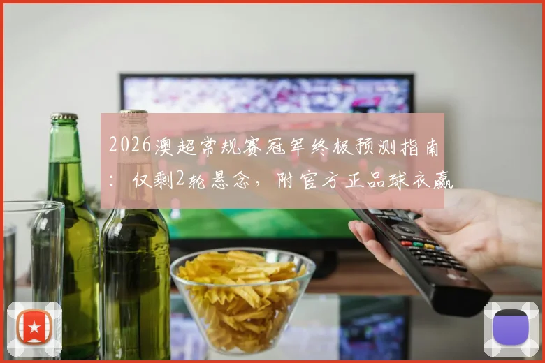 2026澳超常规赛冠军终极预测指南：仅剩2轮悬念，附官方正品球衣赢取攻略（已公示）