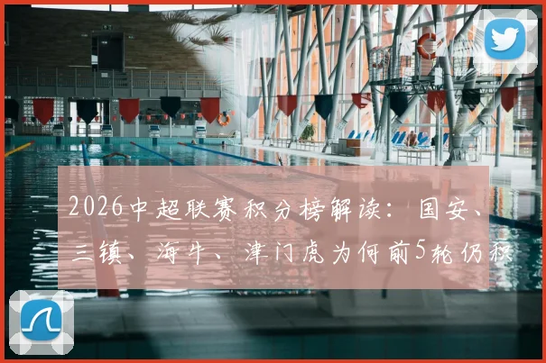 2026中超联赛积分榜解读:国安、三镇、海牛、津门虎为何前5轮仍积负分,赛制与球队表现深度分析