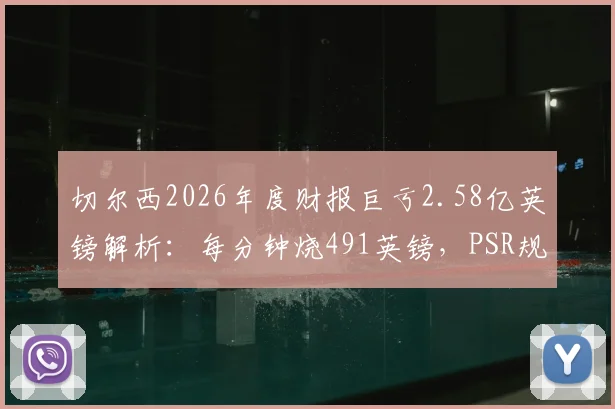 切尔西2026年度财报巨亏2.58亿英镑解析：每分钟烧491英镑，PSR规则下恐面临处罚危机