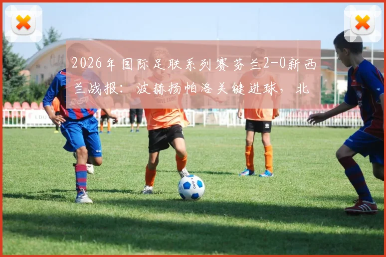 2026年国际足联系列赛芬兰2-0新西兰战报:波赫扬帕洛关键进球,北欧铁骑取胜全解析