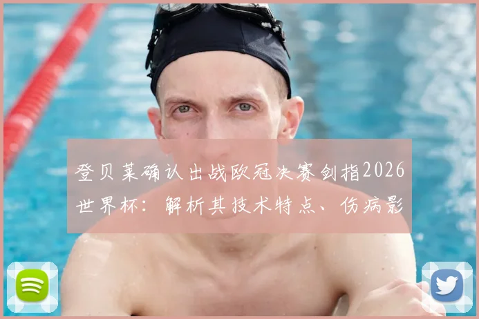 登贝莱确认出战欧冠决赛剑指2026世界杯：解析其技术特点、伤病影响与大赛前景
