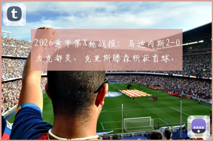 2026意甲第X轮战报:乌迪内斯2-0力克都灵,克里斯滕森斩获首球,伊希布建功,附全场数据与进球回放